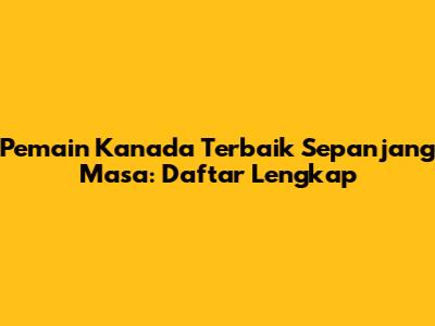 **Pemain Kanada Terbaik Sepanjang Masa: Daftar Lengkap**