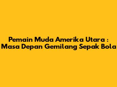 **Pemain Muda Amerika Utara**: Masa Depan Gemilang Sepak Bola