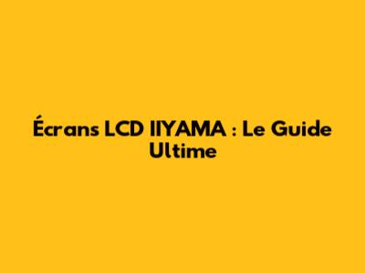 Écrans LCD IIYAMA : Le Guide Ultime