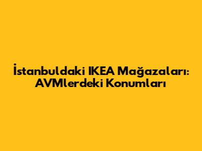 İstanbul'daki IKEA Mağazaları: AVM'lerdeki Konumları