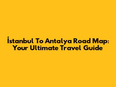 İstanbul To Antalya Road Map: Your Ultimate Travel Guide