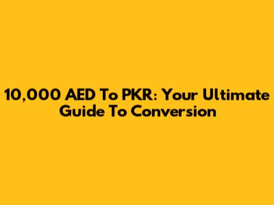 10,000 AED To PKR: Your Ultimate Guide To Conversion