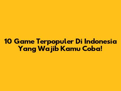 10 Game Terpopuler Di Indonesia Yang Wajib Kamu Coba!