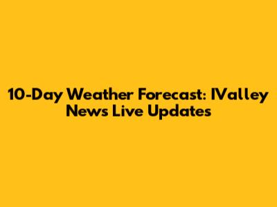 10-Day Weather Forecast: IValley News Live Updates