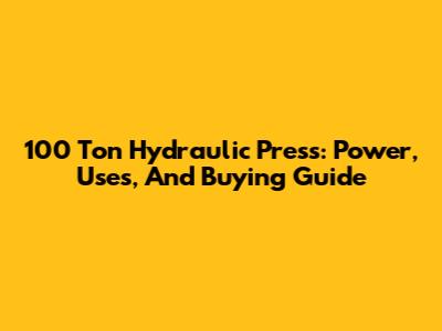 100 Ton Hydraulic Press: Power, Uses, And Buying Guide