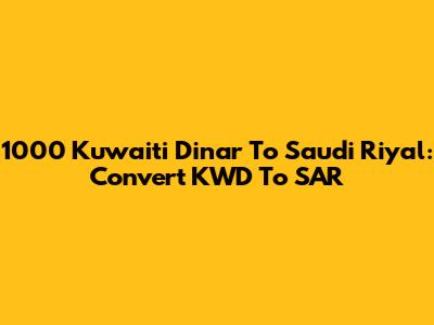 1000 Kuwaiti Dinar To Saudi Riyal: Convert KWD To SAR