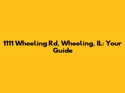 1111 Wheeling Rd, Wheeling, IL: Your Guide