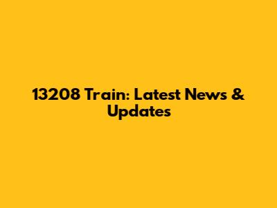 13208 Train: Latest News & Updates