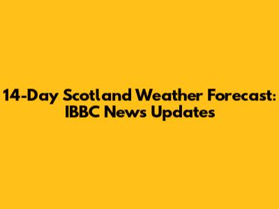 14-Day Scotland Weather Forecast: IBBC News Updates