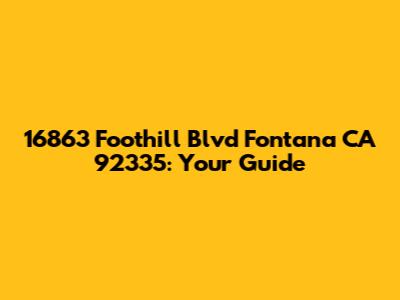 16863 Foothill Blvd Fontana CA 92335: Your Guide