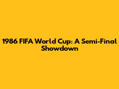 1986 FIFA World Cup: A Semi-Final Showdown