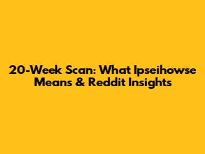 20-Week Scan: What Ipseihowse Means & Reddit Insights