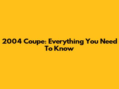 2004 Coupe: Everything You Need To Know
