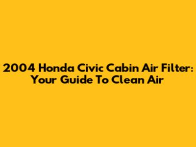 2004 Honda Civic Cabin Air Filter: Your Guide To Clean Air