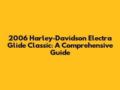 2006 Harley-Davidson Electra Glide Classic: A Comprehensive Guide