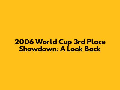 2006 World Cup 3rd Place Showdown: A Look Back