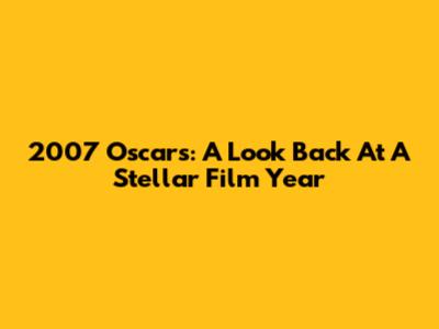 2007 Oscars: A Look Back At A Stellar Film Year