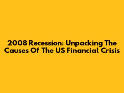 2008 Recession: Unpacking The Causes Of The US Financial Crisis