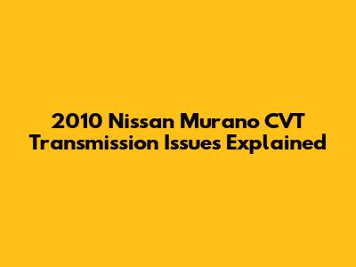 2010 Nissan Murano CVT Transmission Issues Explained