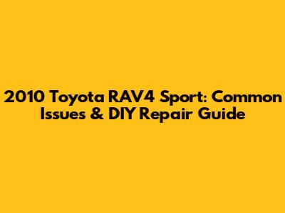 2010 Toyota RAV4 Sport: Common Issues & DIY Repair Guide