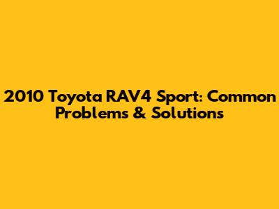 2010 Toyota RAV4 Sport: Common Problems & Solutions