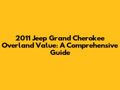 2011 Jeep Grand Cherokee Overland Value: A Comprehensive Guide