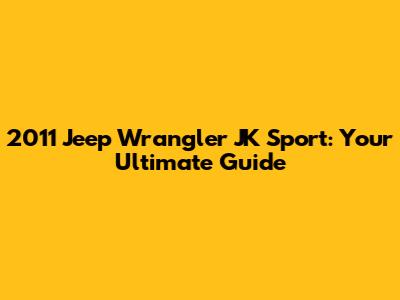 2011 Jeep Wrangler JK Sport: Your Ultimate Guide