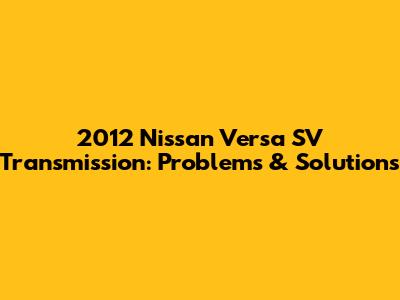 2012 Nissan Versa SV Transmission: Problems & Solutions