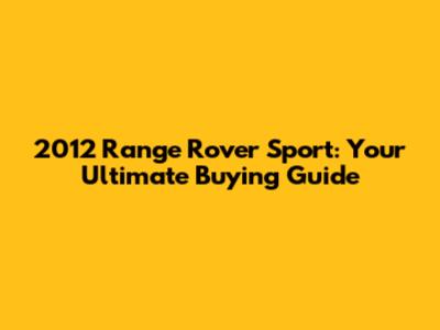2012 Range Rover Sport: Your Ultimate Buying Guide