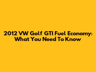2012 VW Golf GTI Fuel Economy: What You Need To Know