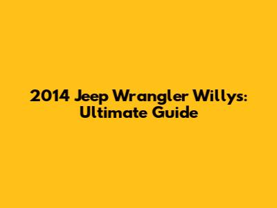 2014 Jeep Wrangler Willys: Ultimate Guide