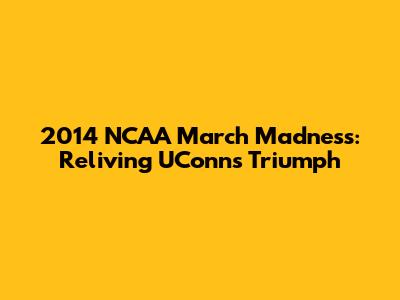 2014 NCAA March Madness: Reliving UConn's Triumph