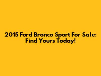 2015 Ford Bronco Sport For Sale: Find Yours Today!