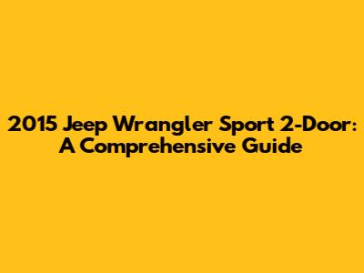 2015 Jeep Wrangler Sport 2-Door: A Comprehensive Guide