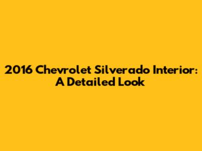 2016 Chevrolet Silverado Interior: A Detailed Look