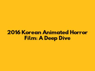 2016 Korean Animated Horror Film: A Deep Dive