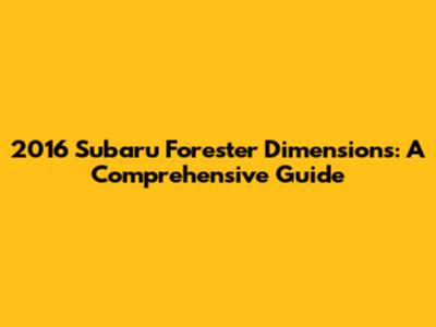 2016 Subaru Forester Dimensions: A Comprehensive Guide