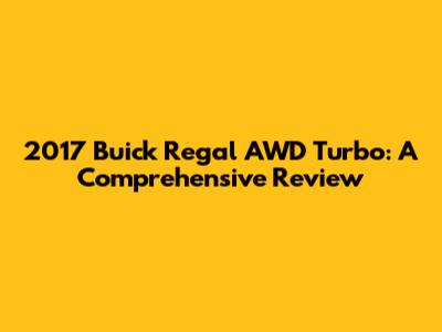 2017 Buick Regal AWD Turbo: A Comprehensive Review