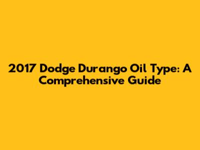 2017 Dodge Durango Oil Type: A Comprehensive Guide