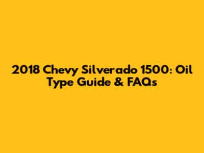 2018 Chevy Silverado 1500: Oil Type Guide & FAQs