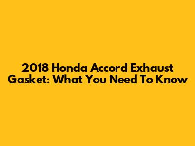 2018 Honda Accord Exhaust Gasket: What You Need To Know