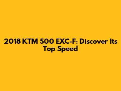 2018 KTM 500 EXC-F: Discover Its Top Speed