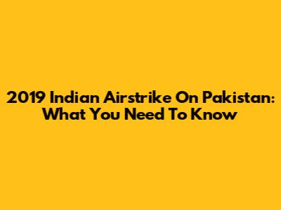2019 Indian Airstrike On Pakistan: What You Need To Know