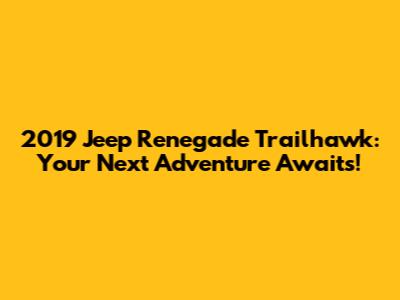 2019 Jeep Renegade Trailhawk: Your Next Adventure Awaits!