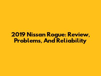 2019 Nissan Rogue: Review, Problems, And Reliability