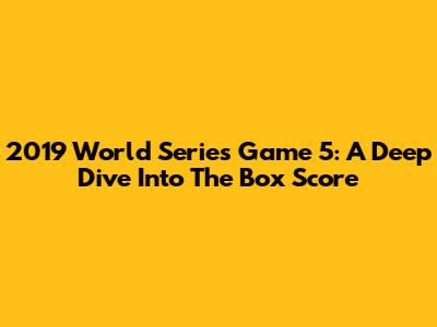 2019 World Series Game 5: A Deep Dive Into The Box Score