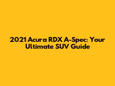 2021 Acura RDX A-Spec: Your Ultimate SUV Guide