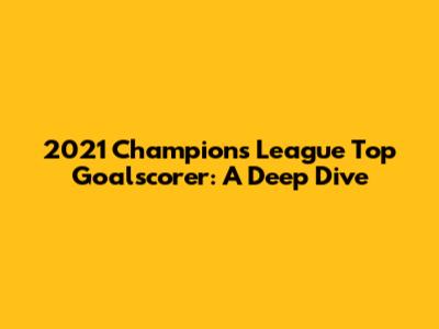 2021 Champions League Top Goalscorer: A Deep Dive