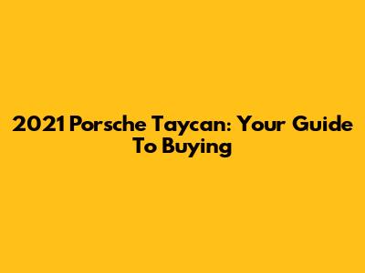 2021 Porsche Taycan: Your Guide To Buying