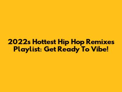 2022's Hottest Hip Hop Remixes Playlist: Get Ready To Vibe!